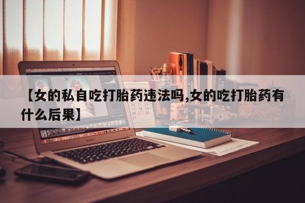 私下打胎药在线购买，【女的私自吃打胎药违法吗,女的吃打胎药有什么后果】