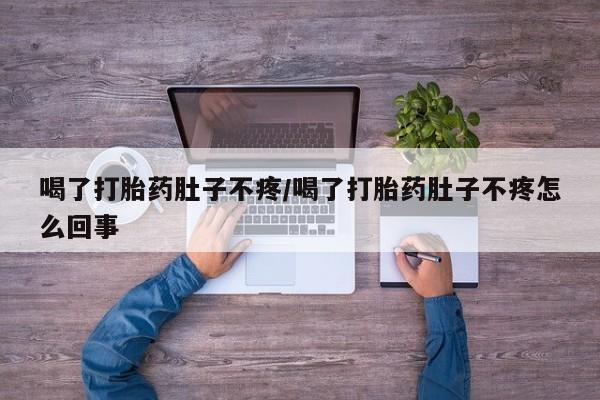 私下打胎药在线购买，喝了打胎药肚子不疼/喝了打胎药肚子不疼怎么回事