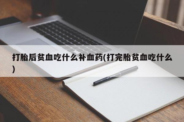 私下打胎药在线购买，打胎后贫血吃什么补血药(打完胎贫血吃什么)
