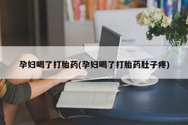 私下打胎药在线购买，孕妇喝了打胎药(孕妇喝了打胎药肚子疼)