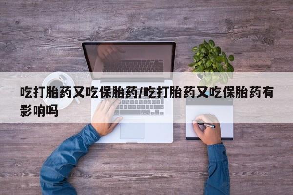 私下打胎药在线购买，吃打胎药又吃保胎药/吃打胎药又吃保胎药有影响吗