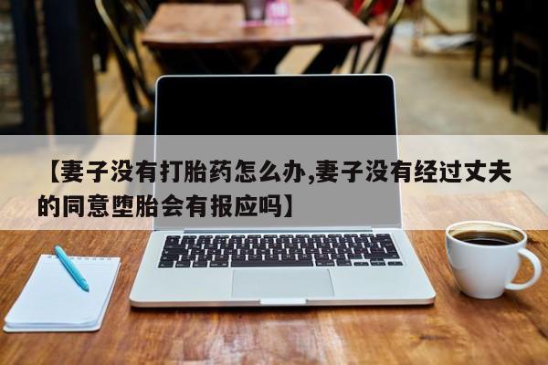 私下打胎药在线购买，【妻子没有打胎药怎么办,妻子没有经过丈夫的同意堕胎会有报应吗】
