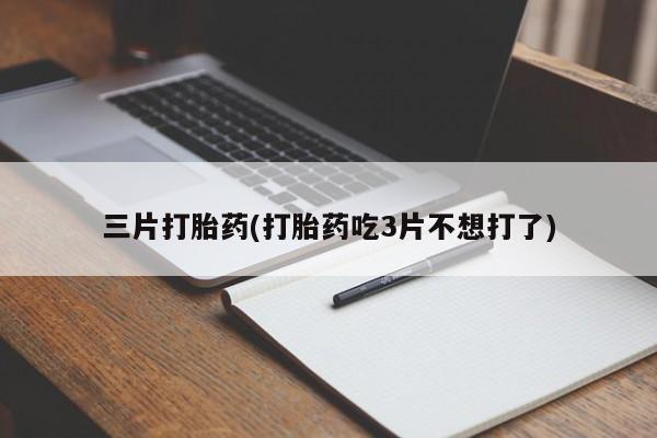 私下打胎药在线购买，三片打胎药(打胎药吃3片不想打了)