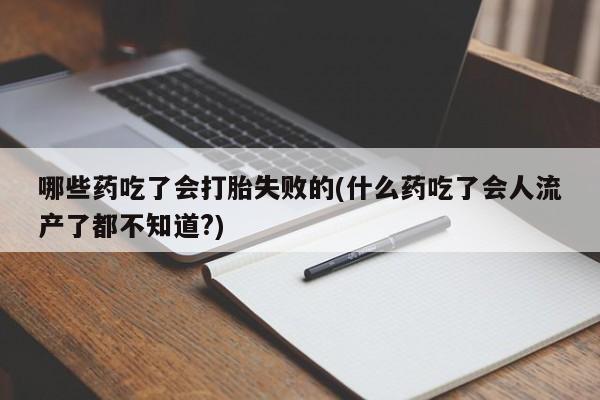 私下打胎药在线购买，哪些药吃了会打胎失败的(什么药吃了会人流产了都不知道?)