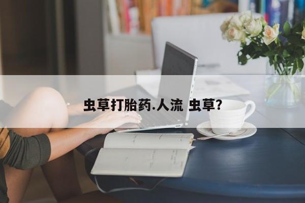 私下打胎药在线购买，虫草打胎药.人流 虫草？