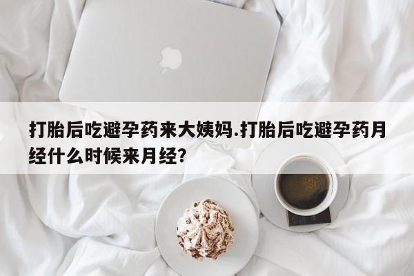 私下打胎药在线购买，打胎后吃避孕药来大姨妈.打胎后吃避孕药月经什么时候来月经？