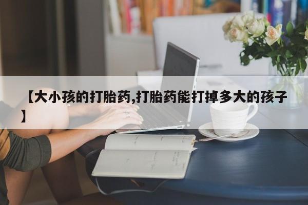 私下打胎药在线购买，【大小孩的打胎药,打胎药能打掉多大的孩子】
