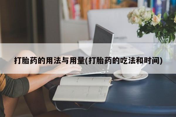 私下打胎药在线购买，打胎药的用法与用量(打胎药的吃法和时间)