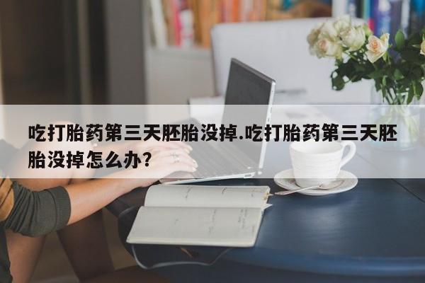 私下打胎药在线购买，吃打胎药第三天胚胎没掉.吃打胎药第三天胚胎没掉怎么办？