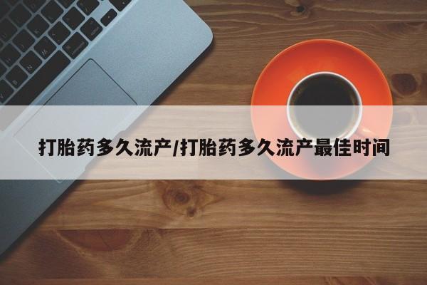 私下打胎药在线购买，打胎药多久流产/打胎药多久流产最佳时间