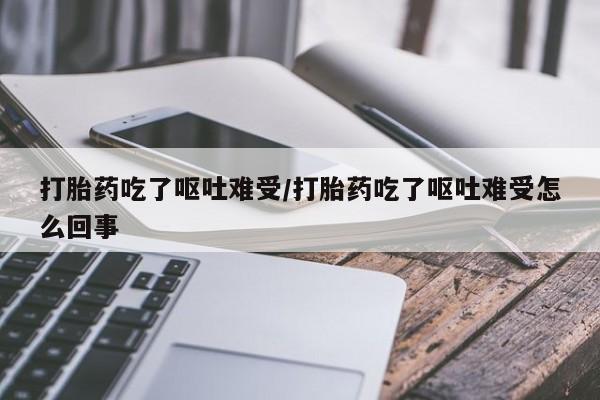 私下打胎药在线购买，打胎药吃了呕吐难受/打胎药吃了呕吐难受怎么回事