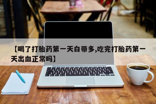 私下打胎药在线购买，【喝了打胎药第一天白带多,吃完打胎药第一天出血正常吗】