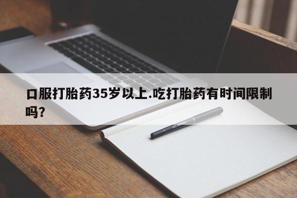 私下打胎药在线购买，口服打胎药35岁以上.吃打胎药有时间限制吗？