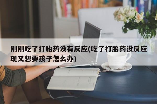 私下打胎药在线购买，刚刚吃了打胎药没有反应(吃了打胎药没反应现又想要孩子怎么办)