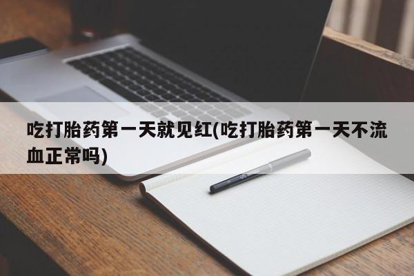 私下打胎药在线购买，吃打胎药第一天就见红(吃打胎药第一天不流血正常吗)