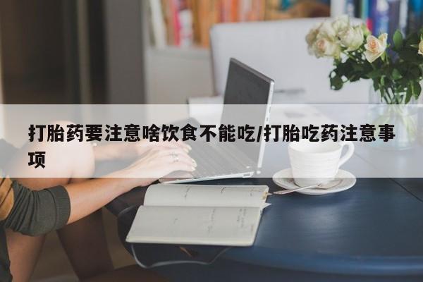 私下打胎药在线购买，打胎药要注意啥饮食不能吃/打胎吃药注意事项