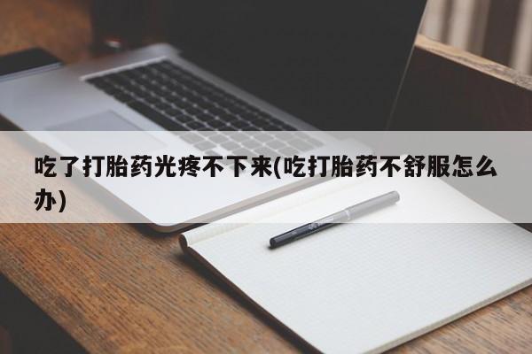私下打胎药在线购买，吃了打胎药光疼不下来(吃打胎药不舒服怎么办)