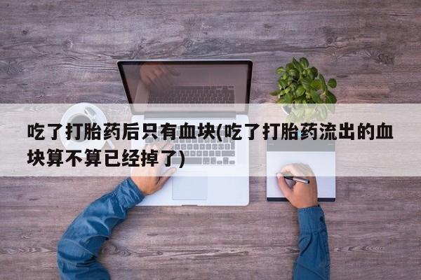 私下打胎药在线购买，吃了打胎药后只有血块(吃了打胎药流出的血块算不算已经掉了)