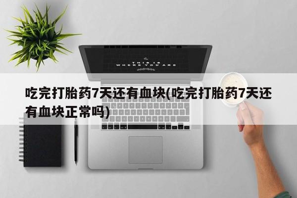 私下打胎药在线购买，吃完打胎药7天还有血块(吃完打胎药7天还有血块正常吗)