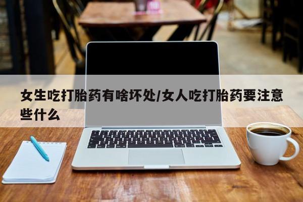 私下打胎药在线购买，女生吃打胎药有啥坏处/女人吃打胎药要注意些什么