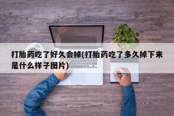 私下打胎药在线购买，打胎药吃了好久会掉(打胎药吃了多久掉下来是什么样子图片)