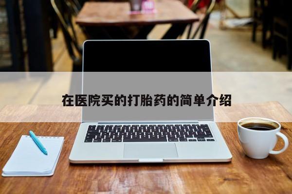 私下打胎药在线购买，在医院买的打胎药的简单介绍