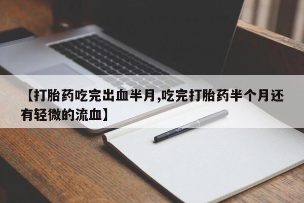 私下打胎药在线购买，【打胎药吃完出血半月,吃完打胎药半个月还有轻微的流血】