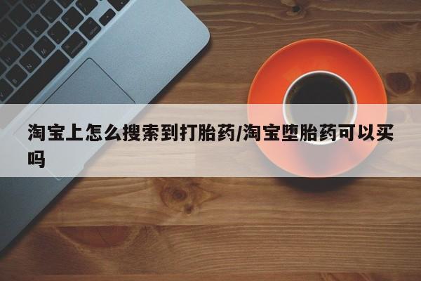 私下打胎药在线购买，淘宝上怎么搜索到打胎药/淘宝堕胎药可以买吗
