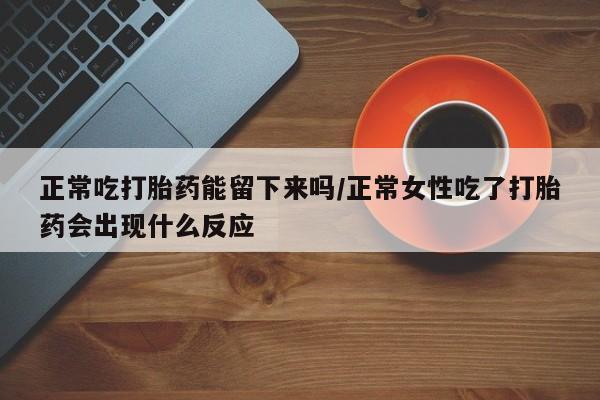私下打胎药在线购买，正常吃打胎药能留下来吗/正常女性吃了打胎药会出现什么反应