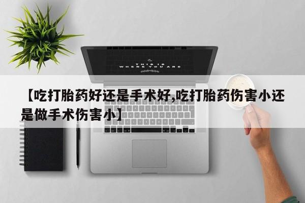 私下打胎药在线购买，【吃打胎药好还是手术好,吃打胎药伤害小还是做手术伤害小】