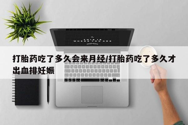 私下打胎药在线购买，打胎药吃了多久会来月经/打胎药吃了多久才出血排妊娠