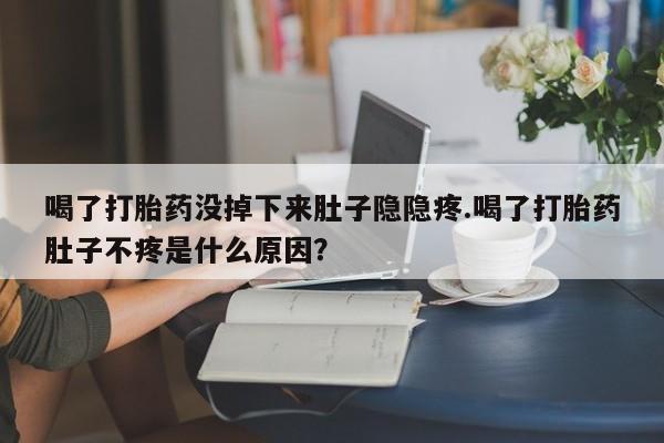 私下打胎药在线购买，喝了打胎药没掉下来肚子隐隐疼.喝了打胎药肚子不疼是什么原因？