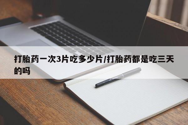 私下打胎药在线购买，打胎药一次3片吃多少片/打胎药都是吃三天的吗
