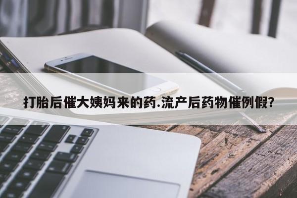 私下打胎药在线购买，打胎后催大姨妈来的药.流产后药物催例假？