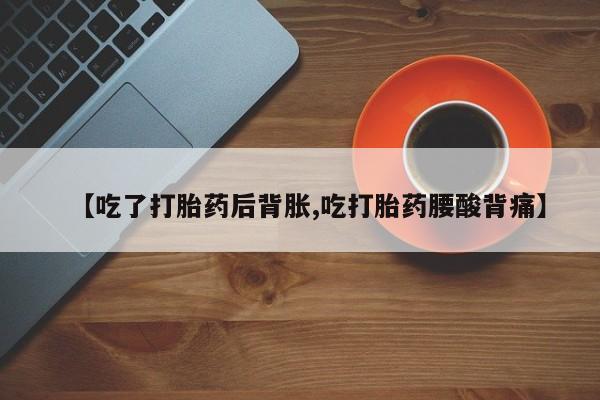 私下打胎药在线购买，【吃了打胎药后背胀,吃打胎药腰酸背痛】