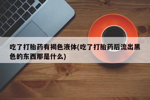 私下打胎药在线购买，吃了打胎药有褐色液体(吃了打胎药后流出黑色的东西那是什么)
