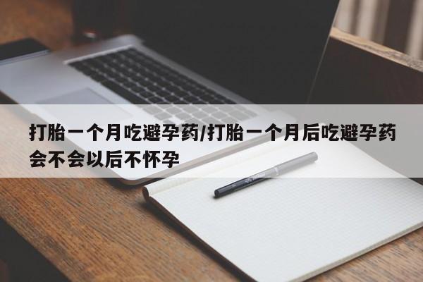 私下打胎药在线购买，打胎一个月吃避孕药/打胎一个月后吃避孕药会不会以后不怀孕