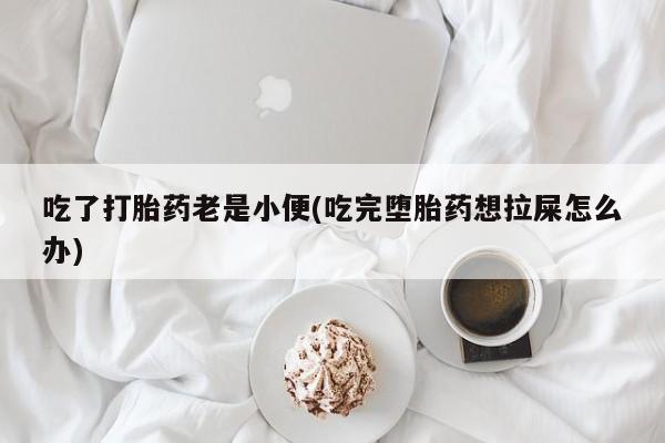 私下打胎药在线购买，吃了打胎药老是小便(吃完堕胎药想拉屎怎么办)