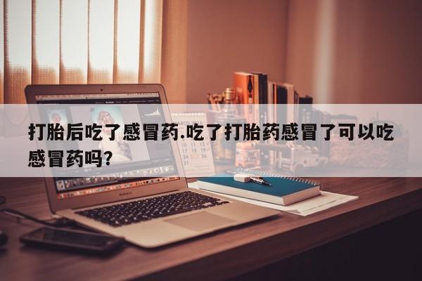 私下打胎药在线购买，打胎后吃了感冒药.吃了打胎药感冒了可以吃感冒药吗？