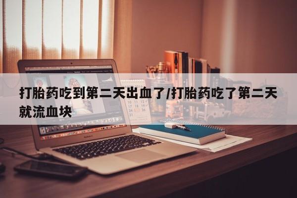 私下打胎药在线购买，打胎药吃到第二天出血了/打胎药吃了第二天就流血块