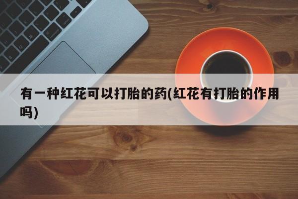 私下打胎药在线购买，有一种红花可以打胎的药(红花有打胎的作用吗)