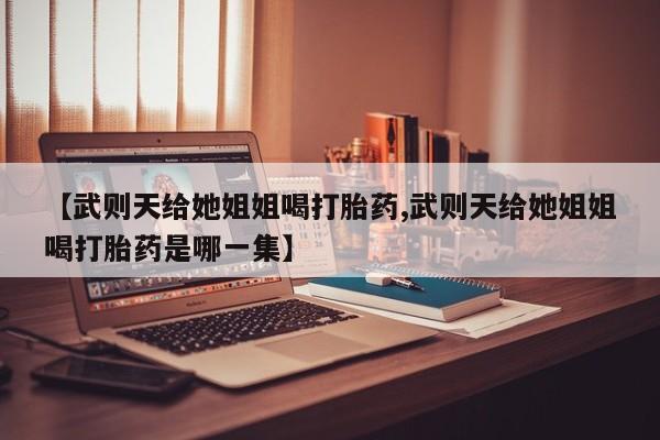私下打胎药在线购买，【武则天给她姐姐喝打胎药,武则天给她姐姐喝打胎药是哪一集】