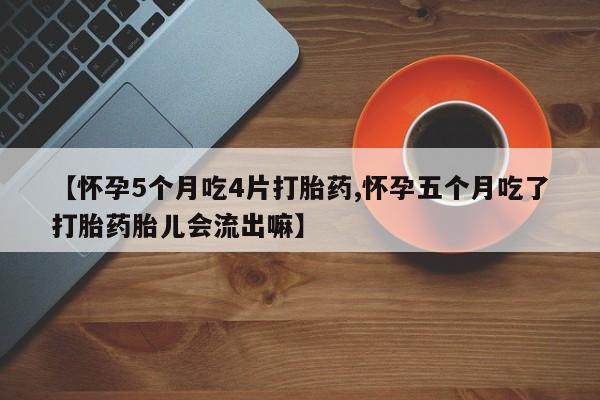 私下打胎药在线购买，【怀孕5个月吃4片打胎药,怀孕五个月吃了打胎药胎儿会流出嘛】