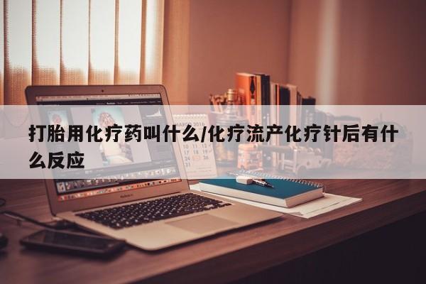 私下打胎药在线购买，打胎用化疗药叫什么/化疗流产化疗针后有什么反应