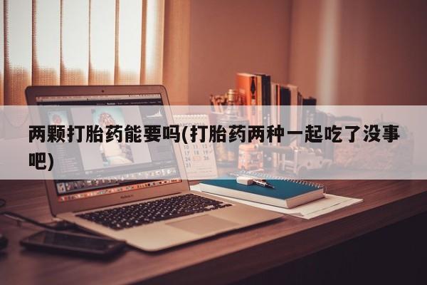 私下打胎药在线购买，两颗打胎药能要吗(打胎药两种一起吃了没事吧)