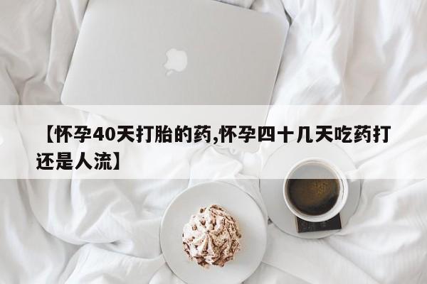 私下打胎药在线购买，【怀孕40天打胎的药,怀孕四十几天吃药打还是人流】