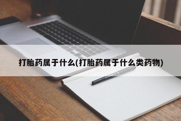 私下打胎药在线购买，打胎药属于什么(打胎药属于什么类药物)