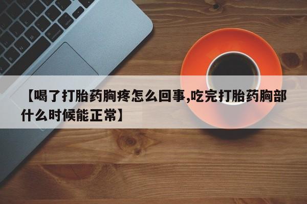 私下打胎药在线购买，【喝了打胎药胸疼怎么回事,吃完打胎药胸部什么时候能正常】