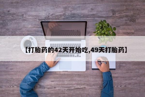 私下打胎药在线购买，【打胎药的42天开始吃,49天打胎药】