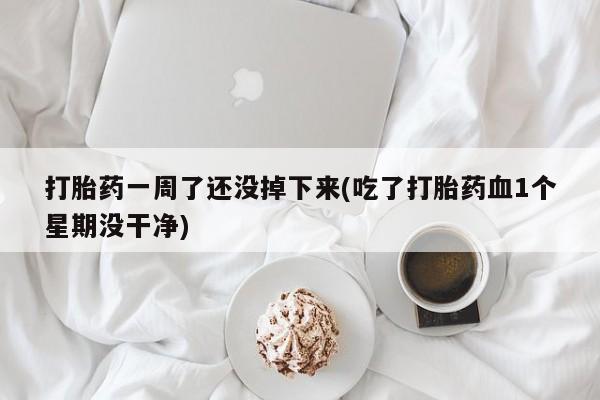 私下打胎药在线购买，打胎药一周了还没掉下来(吃了打胎药血1个星期没干净)